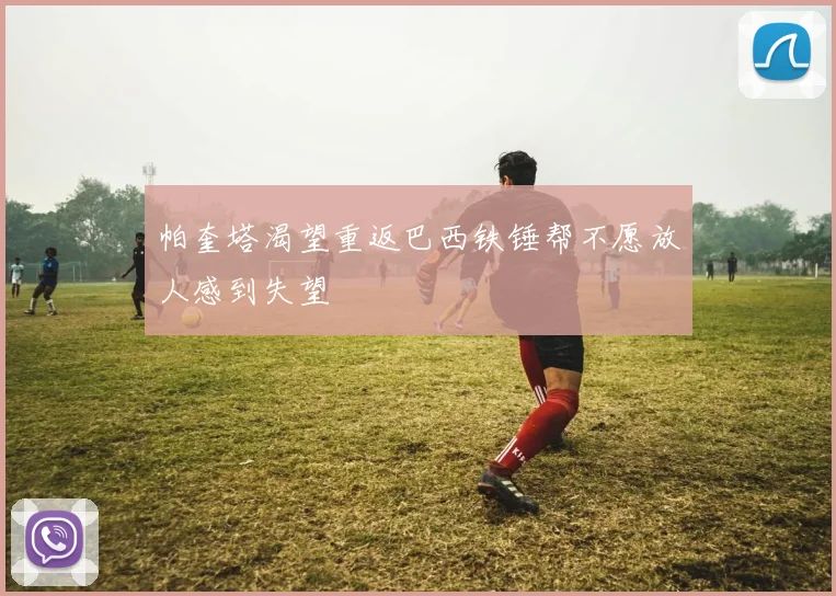 帕奎塔渴望重返巴西铁锤帮不愿放人感到失望