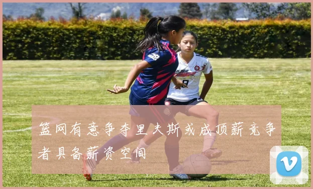 篮网有意争夺里夫斯或成顶薪竞争者具备薪资空间