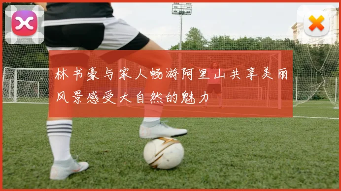 林书豪与家人畅游阿里山共享美丽风景感受大自然的魅力