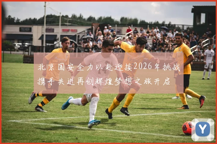 北京国安全力以赴迎接2026年挑战携手共进再创辉煌梦想之旅开启