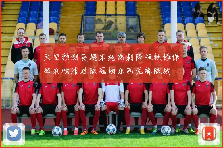天空预测英超末轮热刺降级铁锤保级利物浦进欧冠切尔西无缘欧战