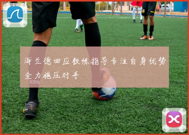 海兰德回应教练指导专注自身优势全力施压对手