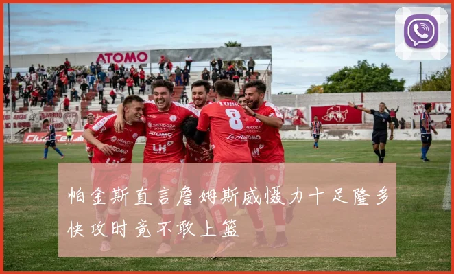 帕金斯直言詹姆斯威慑力十足隆多快攻时竟不敢上篮