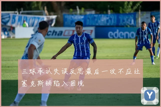 三球承认失误反思最后一攻不应让塞克斯顿陷入困境