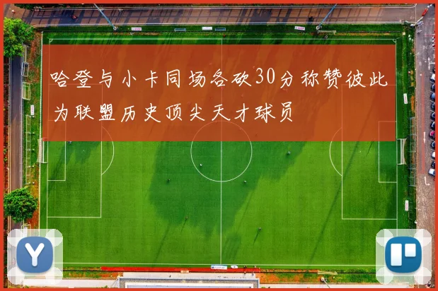哈登与小卡同场各砍30分称赞彼此为联盟历史顶尖天才球员