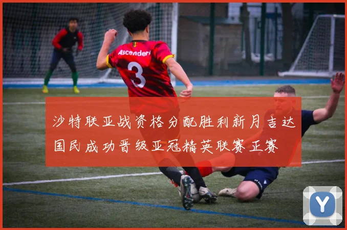 沙特联亚战资格分配胜利新月吉达国民成功晋级亚冠精英联赛正赛