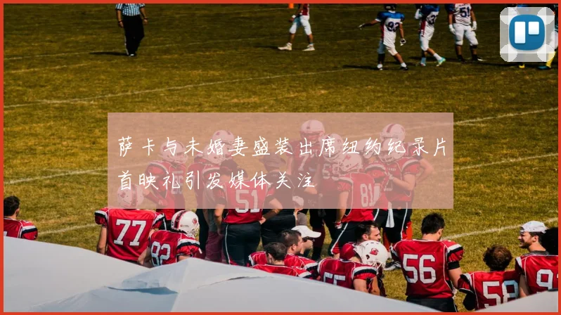 萨卡与未婚妻盛装出席纽约纪录片首映礼引发媒体关注