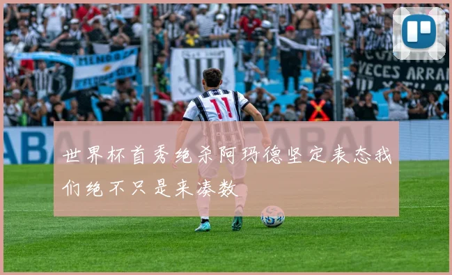 世界杯首秀绝杀阿玛德坚定表态我们绝不只是来凑数