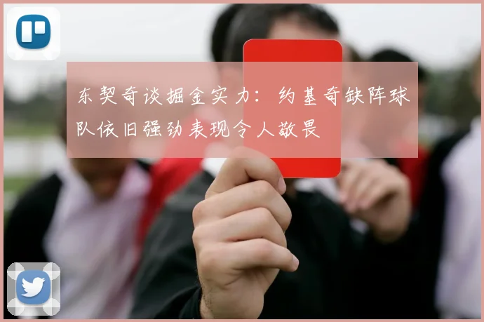 东契奇谈掘金实力：约基奇缺阵球队依旧强劲表现令人敬畏