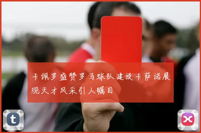 卡佩罗盛赞罗马球队建设卡萨诺展现天才风采引人瞩目