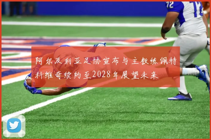 阿尔及利亚足协宣布与主教练佩特科维奇续约至2028年展望未来