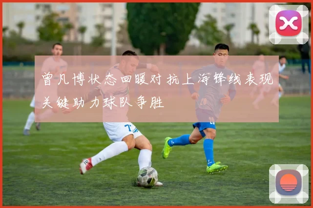 曾凡博状态回暖对抗上海锋线表现关键助力球队争胜