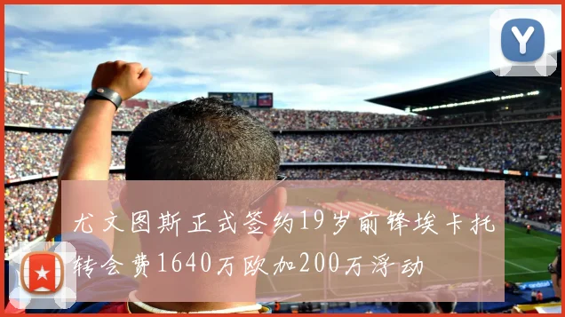 尤文图斯正式签约19岁前锋埃卡托转会费1640万欧加200万浮动