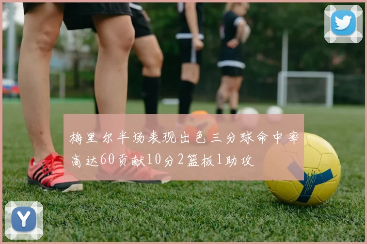 梅里尔半场表现出色三分球命中率高达60贡献10分2篮板1助攻