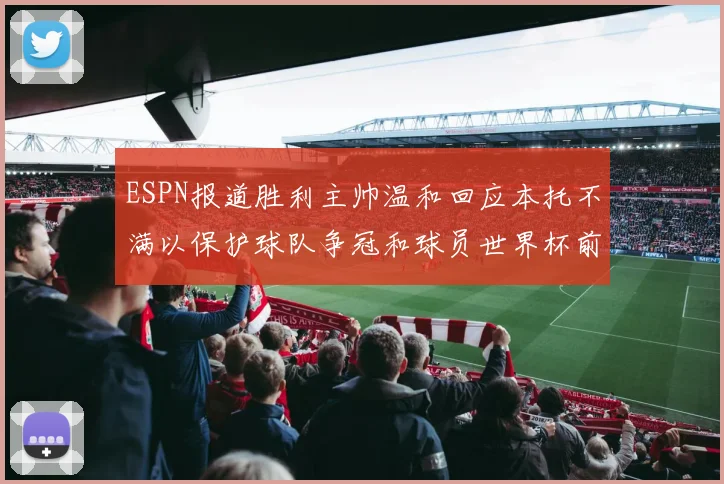 ESPN报道胜利主帅温和回应本托不满以保护球队争冠和球员世界杯前景