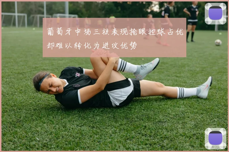 葡萄牙中场三核表现抢眼控球占优却难以转化为进攻优势