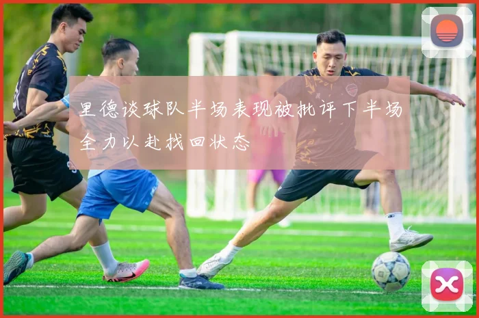 里德谈球队半场表现被批评下半场全力以赴找回状态