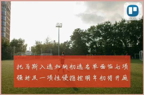 托马斯入选加纳初选名单面临七项强奸及一项性侵指控明年初将开庭审理