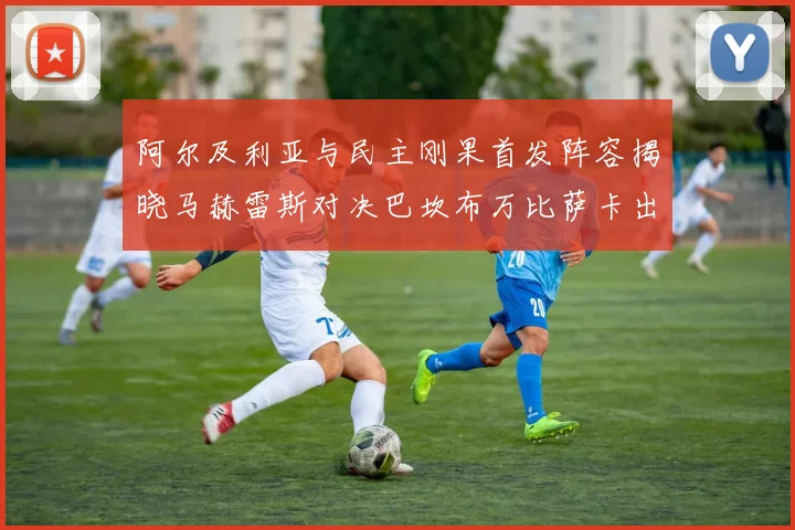 阿尔及利亚与民主刚果首发阵容揭晓马赫雷斯对决巴坎布万比萨卡出战